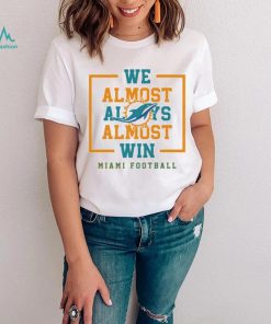 Miami Dolphins we almost always almost win shirt, hoodie, sweater, long sleeve and tank top Miami Dolphins we almost always almost win shirt