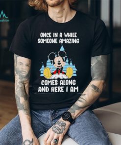 Mickey Mouse once in a while someone amazing comes along and here I am shirt
