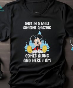 Mickey Mouse once in a while someone amazing comes along and here I am shirt