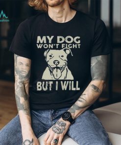 My Dog Won't Fight But I Will Shirt