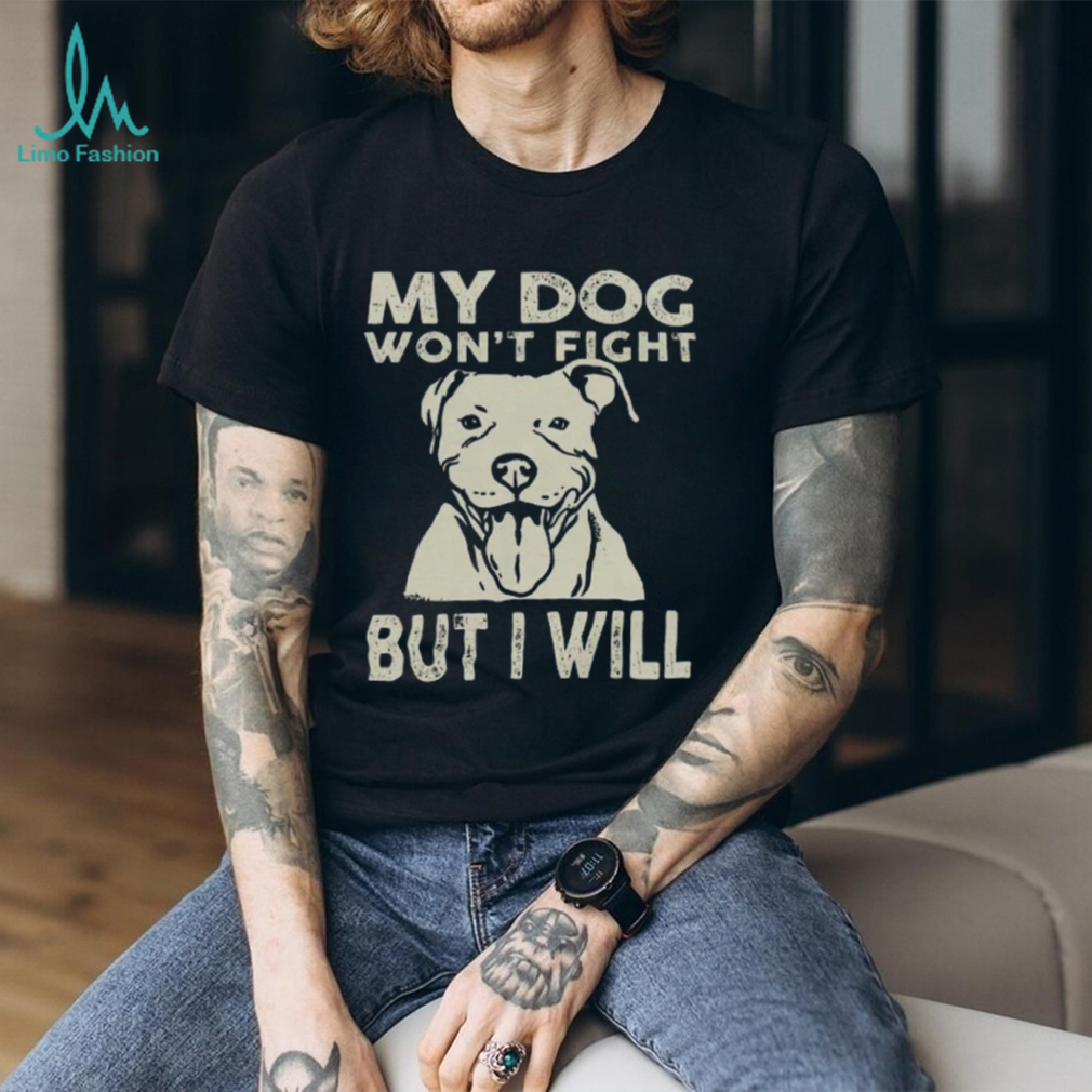 My Dog Won't Fight But I Will Shirt My Dog Won't Fight But I Will Shirt