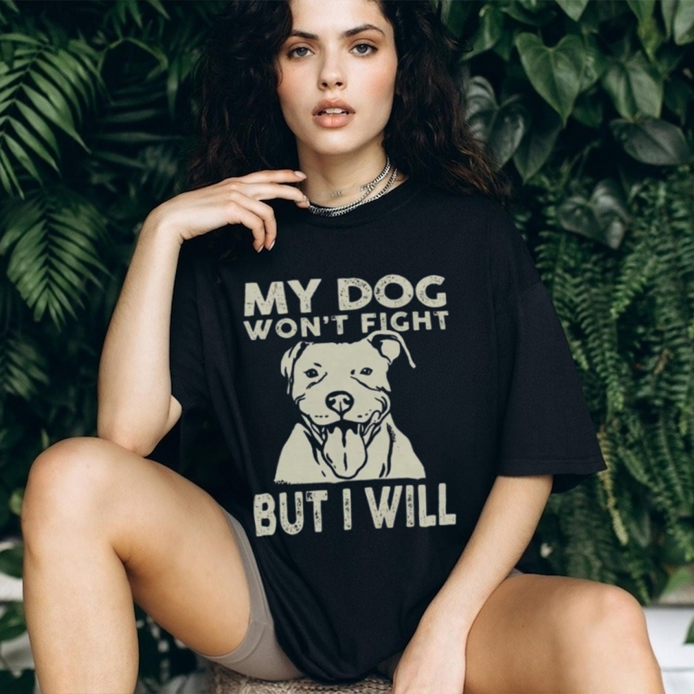 My Dog Won't Fight But I Will Shirt My Dog Won't Fight But I Will Shirt
