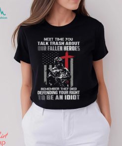 Next Time You Talk Trash About Our Fallen Heroes Remember They Died Defending Your Right To Be An Idiot Classic T Shirt