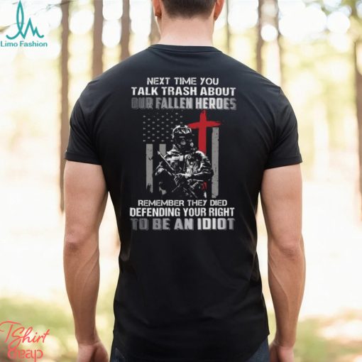 Next Time You Talk Trash About Our Fallen Heroes Remember They Died Defending Your Right To Be An Idiot Classic T Shirt