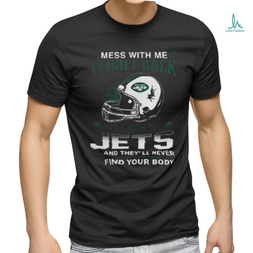 Nfl Football New York Jets Mess With Me I Fight Back Mess With My Team And They’ll Never Find Your Body Shirt