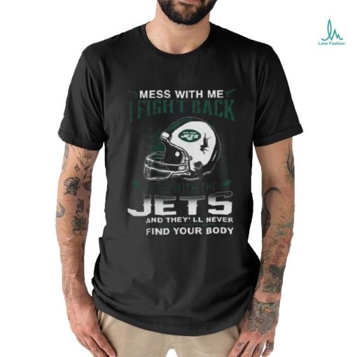 Nfl Football New York Jets Mess With Me I Fight Back Mess With My Team And They’ll Never Find Your Body Shirt