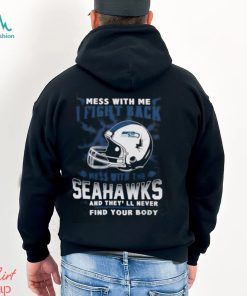 Nfl Football Seattle Seahawks Mess With Me I Fight Back Mess With My Team And They’Ll Never Find Your Body Shirt