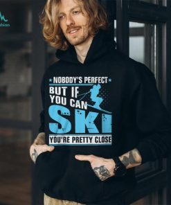 Nobody's Perfect But If You Can Ski You're Pretty Close Shirt, hoodie, sweater, long sleeve and tank top Nobody's Perfect But If You Can Ski You're Pretty Close Shirt