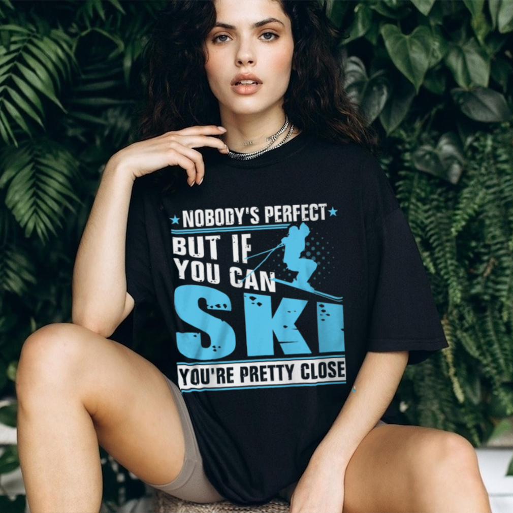 Nobody’s Perfect But If You Can Ski You’re Pretty Close Shirt Nobody’s Perfect But If You Can Ski You’re Pretty Close Shirt