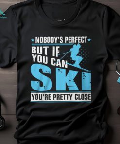 Nobody's Perfect But If You Can Ski You're Pretty Close Shirt, hoodie, sweater, long sleeve and tank top Nobody's Perfect But If You Can Ski You're Pretty Close Shirt
