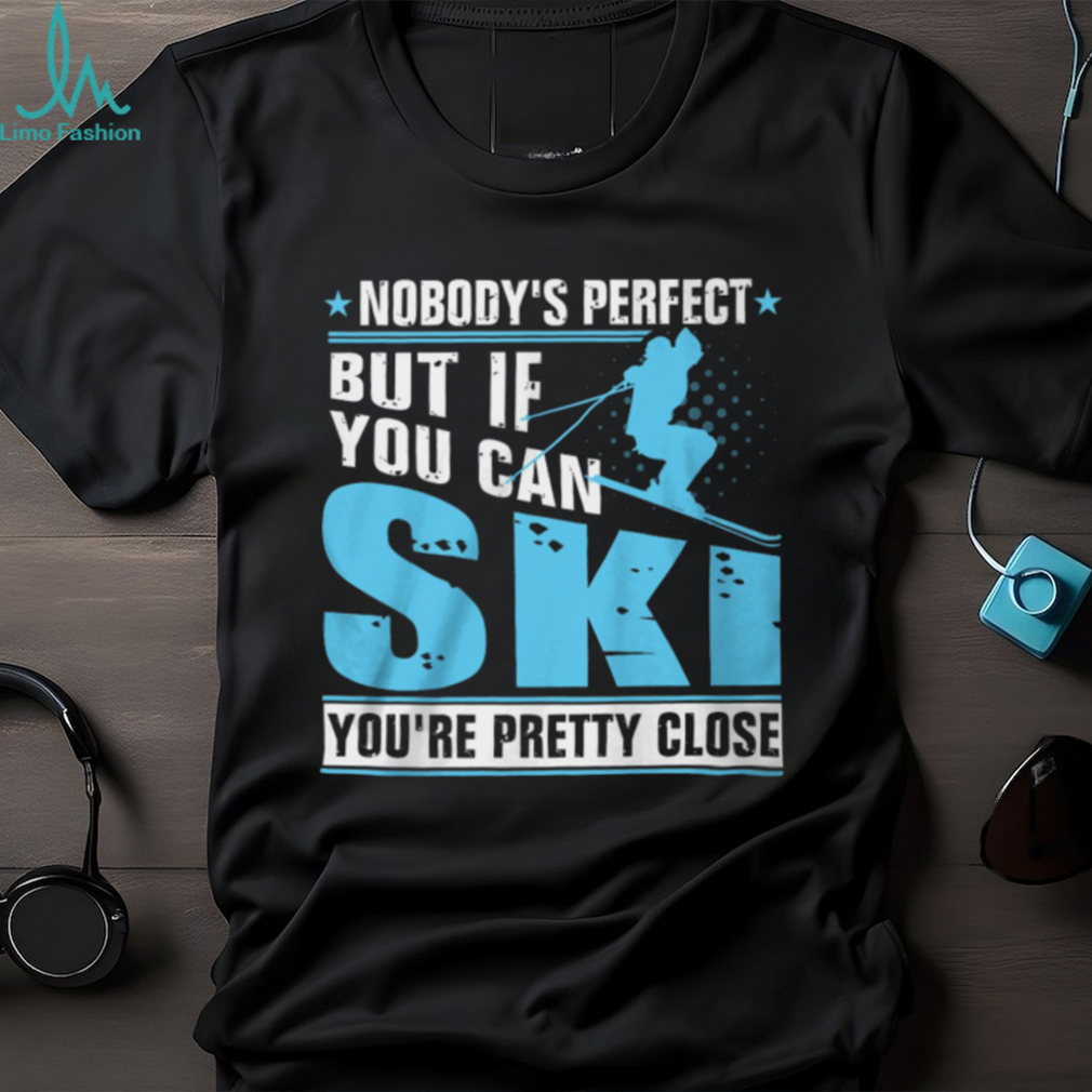 Nobody’s Perfect But If You Can Ski You’re Pretty Close Shirt Nobody’s Perfect But If You Can Ski You’re Pretty Close Shirt