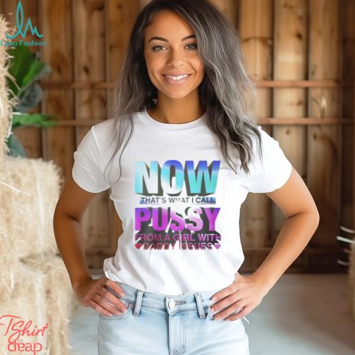 Now That’s What I Call Pussy From A Girl With Daddy Issues Shirt