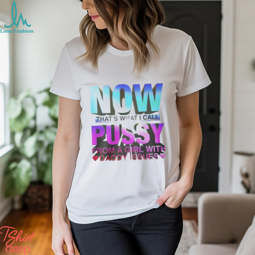 Now That’s What I Call Pussy From A Girl With Daddy Issues Shirt Now That’s What I Call Pussy From A Girl With Daddy Issues Shirt