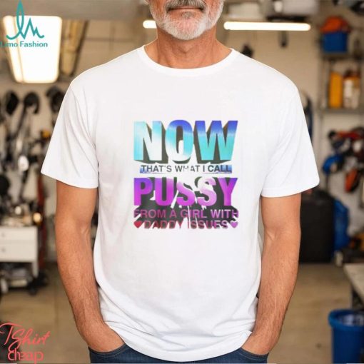 Now That’s What I Call Pussy From A Girl With Daddy Issues Shirt