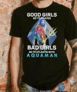 Official Good Girls Go To Heaven Bad Girl Go To Atlantis With Aquaman 2023 Shirt