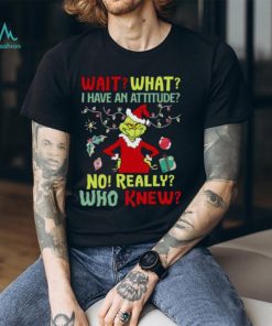 Original Grinch Wait What I Have An Attitude No Really Who Knew Christmas T Shirt