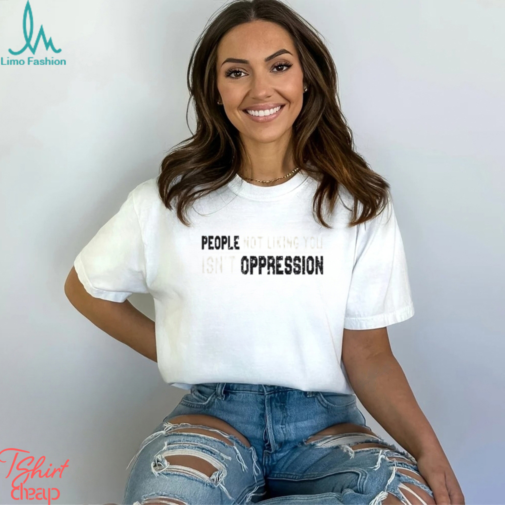 People Not Liking You Isn’t Oppression Shirt People Not Liking You Isn’t Oppression Shirt