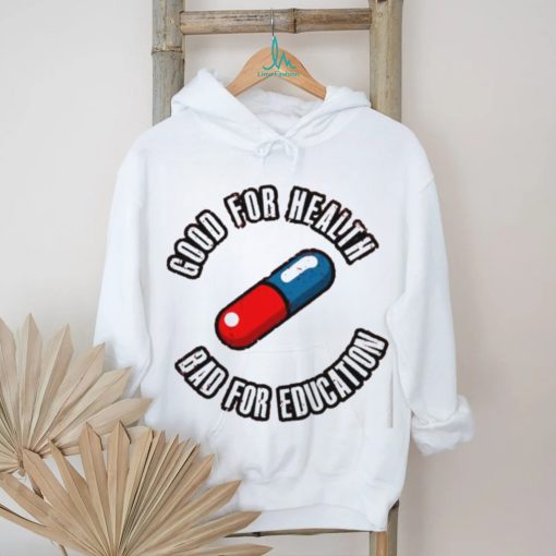 Pill good for health bad for education shirt