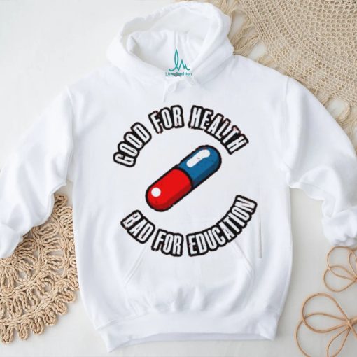 Pill good for health bad for education shirt