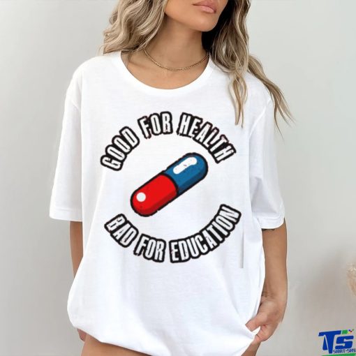 Pill good for health bad for education shirt