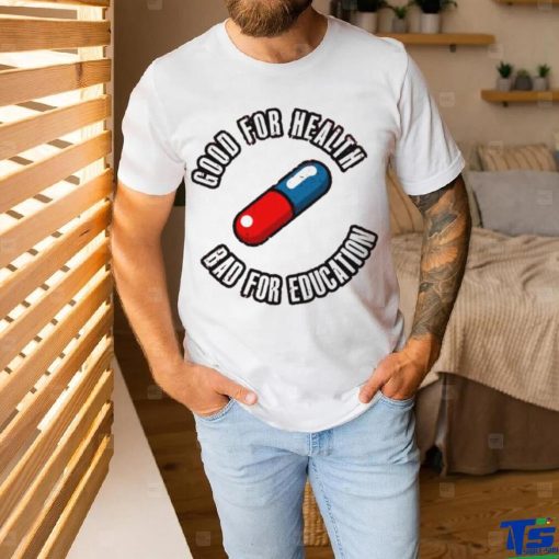 Pill good for health bad for education shirt