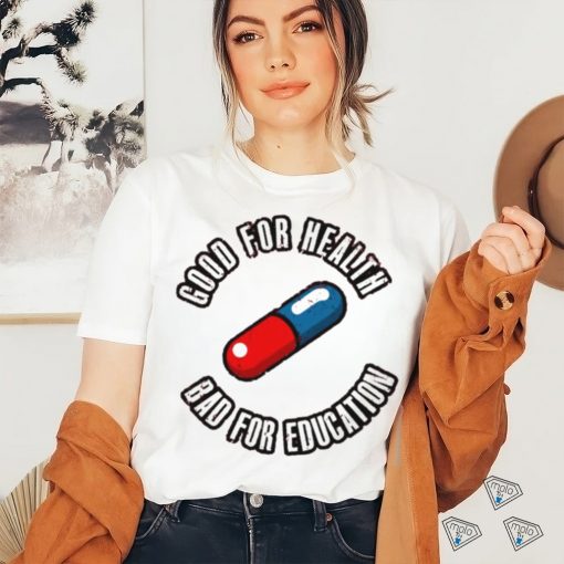 Pill good for health bad for education shirt