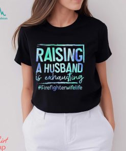 Raising A Husband is Exhausting Firefighter Wife Life shirt