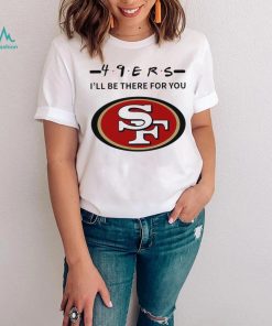 San Francisco 49ers NFL I’ll be there for you logo shirt