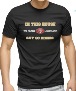 San Francisco In This House We Praise Jesus And Say Go Niners Shirt