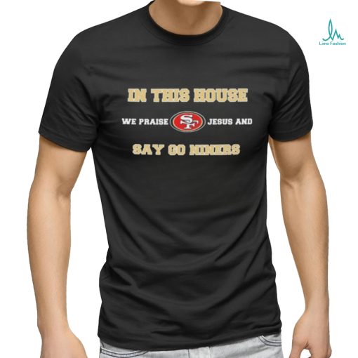 San Francisco In This House We Praise Jesus And Say Go Niners Shirt