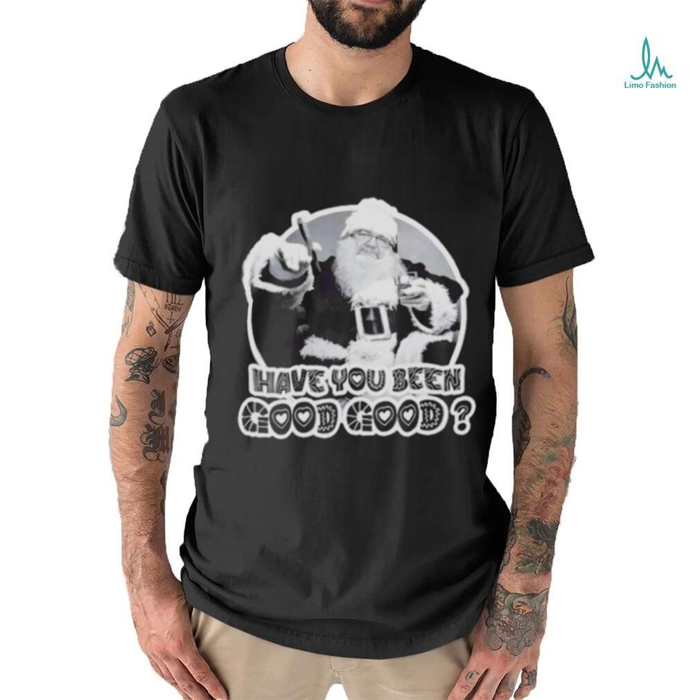 Santa have you been good good shirt Santa have you been good good shirt