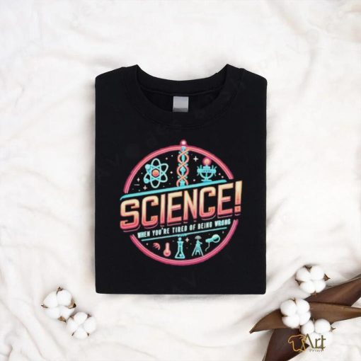 Science When You’re Tired Of Being Wrong Shirt