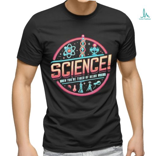 Science When You’re Tired Of Being Wrong Shirt