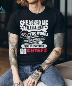 She Asked Me To Tell Her Two Words Every Girl Want To Hear So I Whispered Go Chiefs Unisex T Shirt