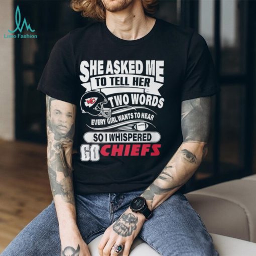 She Asked Me To Tell Her Two Words Every Girl Want To Hear So I Whispered Go Chiefs Unisex T Shirt