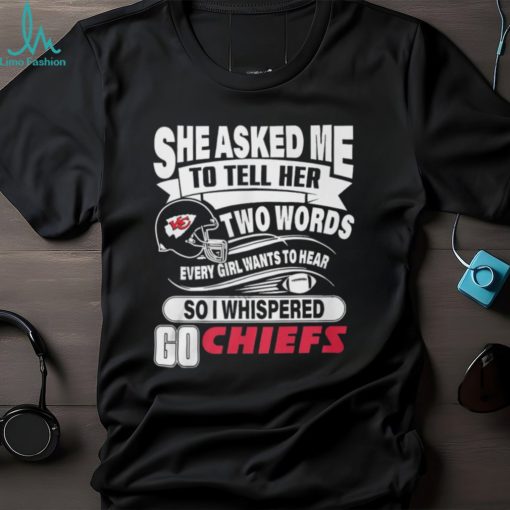 She Asked Me To Tell Her Two Words Every Girl Want To Hear So I Whispered Go Chiefs Unisex T Shirt