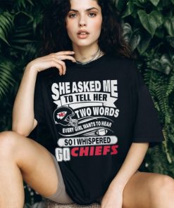 She Asked Me To Tell Her Two Words Every Girl Want To Hear So I Whispered Go Chiefs Unisex T Shirt