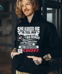 She Asked Me To Tell Her Two Words Every Girl Want To Hear So I Whispered Go Chiefs Unisex T Shirt