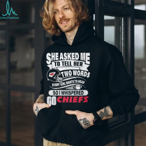 She Asked Me To Tell Her Two Words Every Girl Want To Hear So I Whispered Go Chiefs Unisex T Shirt