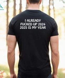 Shitheadsteve I Already Fucked Up 2024 2025 Is My Year Shirt