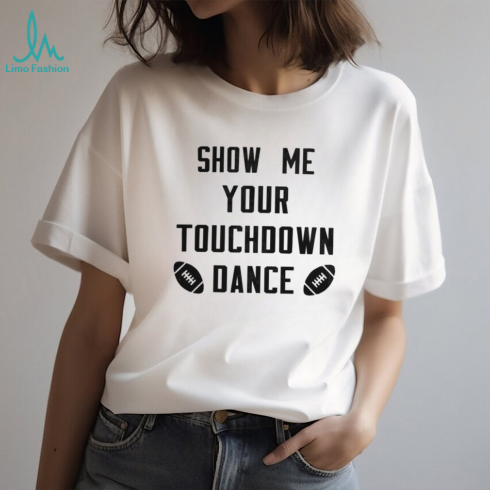 Show me your touchdown dance football shirt Show me your touchdown dance football shirt