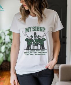Sign I’m A Sign That You Shouldn’t Let Band Kids Live Past Hight School Shirt