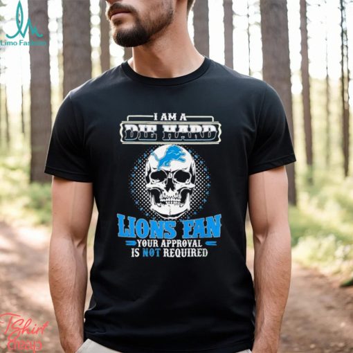 Skull I Am Die Hard Detroit Lions Fan Your Approval Is Not Required Shirt