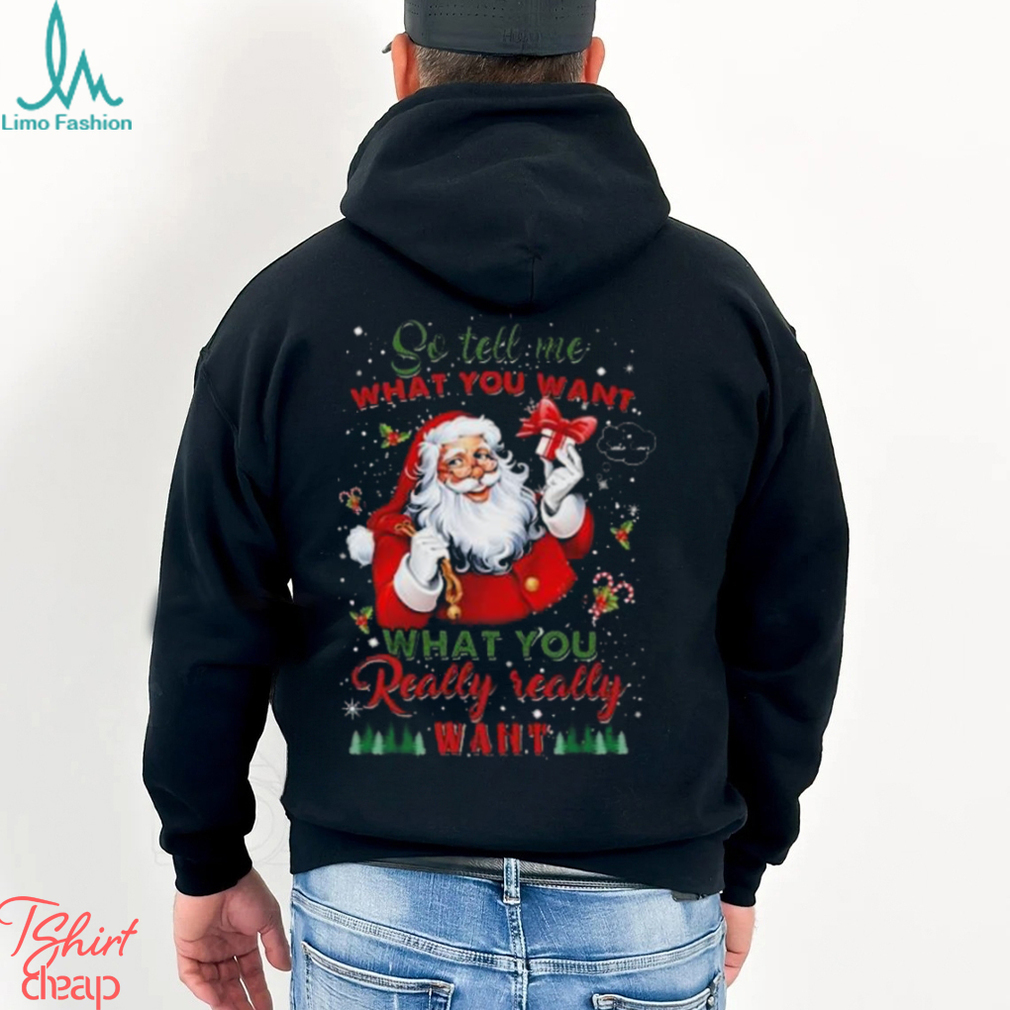So Tell Me What You Want Santa Claus What You Really Really Want Christmas Sweatshirt So Tell Me What You Want Santa Claus What You Really Really Want Christmas Sweatshirt
