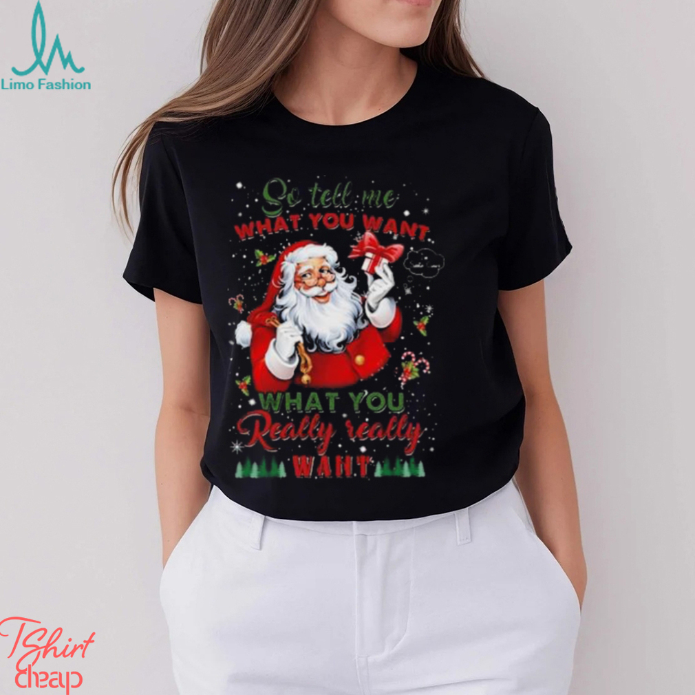 So Tell Me What You Want Santa Claus What You Really Really Want Christmas Sweatshirt So Tell Me What You Want Santa Claus What You Really Really Want Christmas Sweatshirt