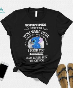 Sometimes I just wish you were here so I could tell you how much Stitch character funny shirt