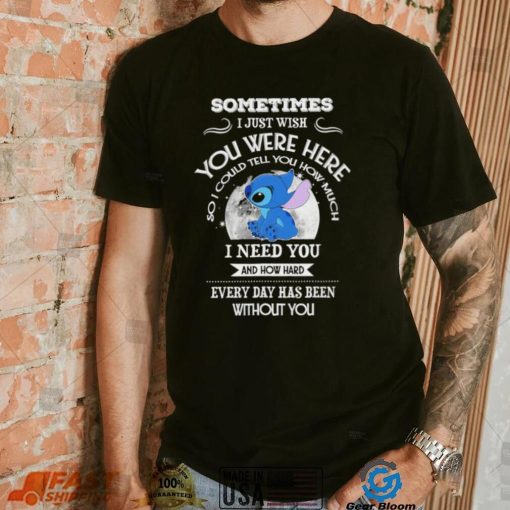 Sometimes I just wish you were here so I could tell you how much Stitch character funny shirt