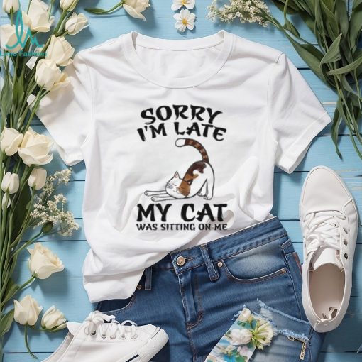 Sorry I’m Late My Cat Was Sitting On Me Funny Cat Lover T Shirt