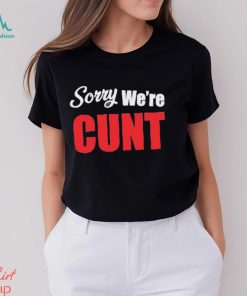Sorry We’re Cunt Shirt