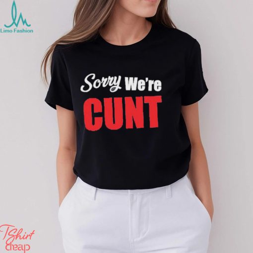 Sorry We’re Cunt Shirt